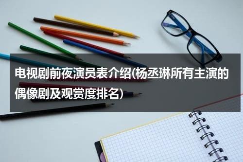 电视剧前夜演员表介绍(杨丞琳所有主演的偶像剧及观赏度排名)（杨丞琳前对象）-第1张图片-九妖电影