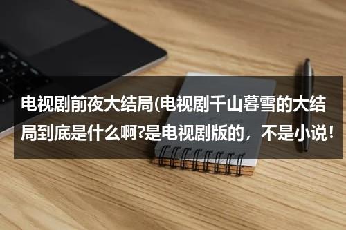 电视剧前夜大结局(电视剧千山暮雪的大结局到底是什么啊?是电视剧版的，不是小说！！)（千山暮雪电视剧续写）-第1张图片-九妖电影