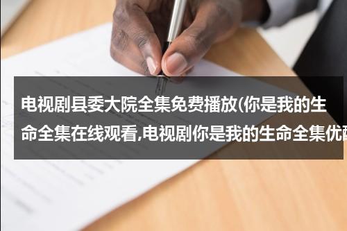 电视剧县委大院全集免费播放(你是我的生命全集在线观看,电视剧你是我的生命全集优酷网土豆网高清播放)（官场带颜色必看12本书）-第1张图片-九妖电影