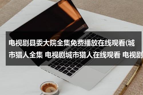 电视剧县委大院全集免费播放在线观看(城市猎人全集 电视剧城市猎人在线观看 电视剧城市猎人全集免费观看？)（县委大院下载百度云）-第1张图片-九妖电影