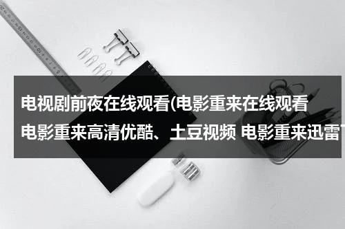 电视剧前夜在线观看(电影重来在线观看 电影重来高清优酷、土豆视频 电影重来迅雷下载)（电影前夜的内容）-第1张图片-九妖电影