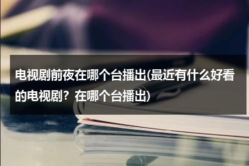 电视剧前夜在哪个台播出(最近有什么好看的电视剧？在哪个台播出)（《前夜》主要讲了什么）-第1张图片-九妖电影