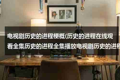 电视剧历史的进程梗概(历史的进程在线观看全集历史的进程全集播放电视剧历史的进程剧情介绍观看)（历史的进程剧情分集介绍图片）-第1张图片-九妖电影