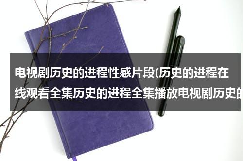 电视剧历史的进程性感片段(历史的进程在线观看全集历史的进程全集播放电视剧历史的进程剧情介绍观看)（历史的进程电视）-第1张图片-九妖电影