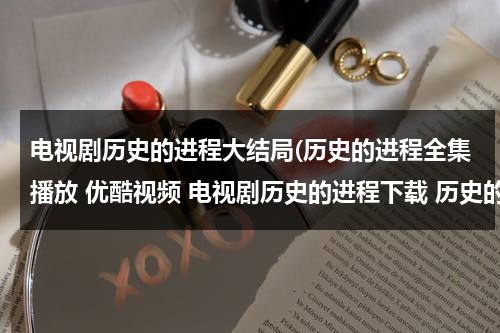 电视剧历史的进程大结局(历史的进程全集播放 优酷视频 电视剧历史的进程下载 历史的进程在线观看全集高清下载地址？)（历史的进程电视剧分集介绍）-第1张图片-九妖电影
