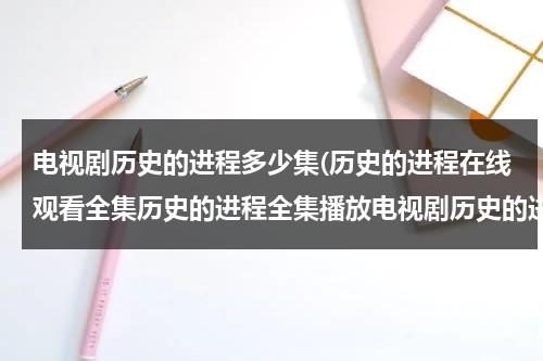 电视剧历史的进程多少集(历史的进程在线观看全集历史的进程全集播放电视剧历史的进程剧情介绍观看)（历史的进程全部演员）-第1张图片-九妖电影