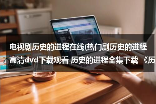 电视剧历史的进程在线(热门剧历史的进程高清dvd下载观看 历史的进程全集下载 《历史的进程》电视剧播放)（历史的进程电视剧全集）-第1张图片-九妖电影