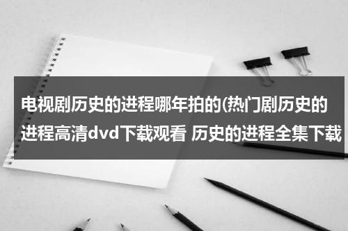 电视剧历史的进程哪年拍的(热门剧历史的进程高清dvd下载观看 历史的进程全集下载 《历史的进程》电视剧播放)（历史的进程分集剧情简介）-第1张图片-九妖电影
