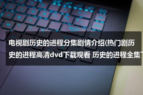 电视剧历史的进程分集剧情介绍(热门剧历史的进程高清dvd下载观看 历史的进程全集下载 《历史的进程》电视剧播放)（历史的进程的演员）-第1张图片-九妖电影