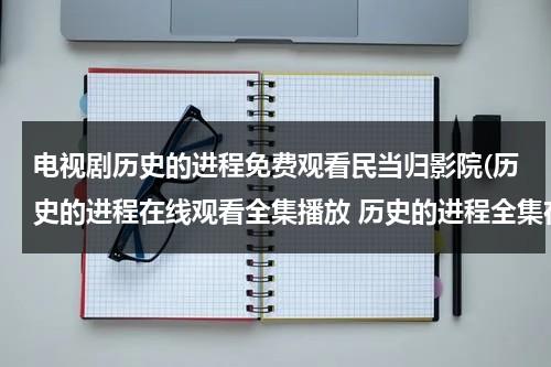 电视剧历史的进程免费观看民当归影院(历史的进程在线观看全集播放 历史的进程全集在线播放观看下载 历史的进程剧情介绍地址？)（历史的进程在线观看）-第1张图片-九妖电影