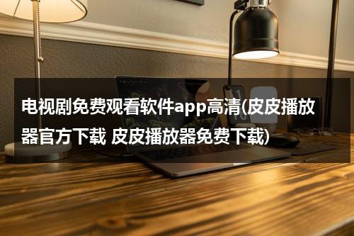 电视剧免费观看软件app高清(皮皮播放器官方下载 皮皮播放器免费下载)（电视剧中国式关系全集免费）-第1张图片-九妖电影