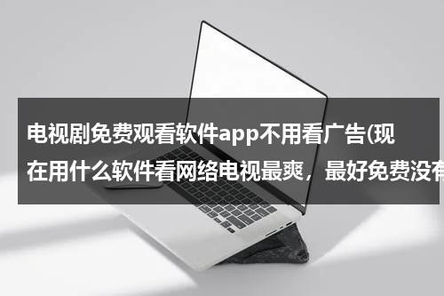 电视剧免费观看软件app不用看广告(现在用什么软件看网络电视最爽，最好免费没有广告的，有用的好的推荐下！)（看电视剧的app 免费 没有广告高清）-第1张图片-九妖电影