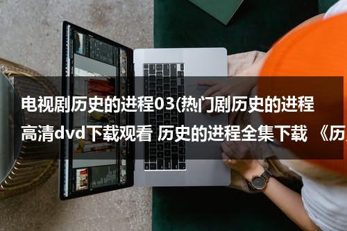 电视剧历史的进程03(热门剧历史的进程高清dvd下载观看 历史的进程全集下载 《历史的进程》电视剧播放)（电视剧《历史的进程》全部演员）-第1张图片-九妖电影