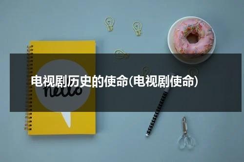 电视剧历史的使命(电视剧使命)（电视剧历史使命播放时间表）-第1张图片-九妖电影