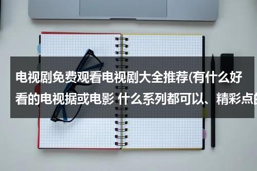 电视剧免费观看电视剧大全推荐(有什么好看的电视据或电影 什么系列都可以、精彩点的)（电视剧免费观看电视剧大全在线观看推荐）-第1张图片-九妖电影