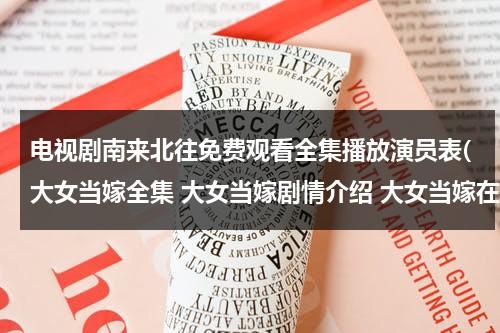电视剧南来北往免费观看全集播放演员表(大女当嫁全集 大女当嫁剧情介绍 大女当嫁在线观看 大女当嫁演员表)（南来北往全文阅读高满堂）-第1张图片-九妖电影