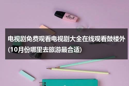 电视剧免费观看电视剧大全在线观看鼓楼外(10月份哪里去旅游最合适)（鼓楼外第1集）-第1张图片-九妖电影