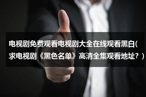 电视剧免费观看电视剧大全在线观看黑白(求电视剧《黑色名单》高清全集观看地址？)（黑色名单电视剧全集在线播放芒果）-第1张图片-九妖电影