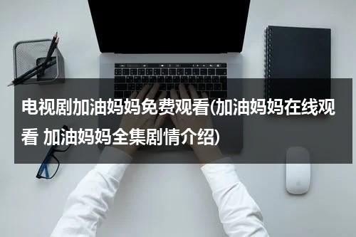 电视剧加油妈妈免费观看(加油妈妈在线观看 加油妈妈全集剧情介绍)（电视剧加油妈妈剧情介绍）-第1张图片-九妖电影