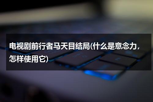 电视剧前行者马天目结局(什么是意念力，怎样使用它)（前行者马天目和谁在一起了）-第1张图片-九妖电影