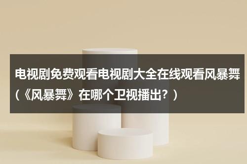电视剧免费观看电视剧大全在线观看风暴舞(《风暴舞》在哪个卫视播出？)（风暴舞电视剧全集免费观看爱奇艺视频）-第1张图片-九妖电影