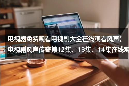 电视剧免费观看电视剧大全在线观看风声(电视剧风声传奇第12集、13集、14集在线观看 优酷热播风声传奇 风声传奇全集下载)（电视剧风声传奇播放）-第1张图片-九妖电影