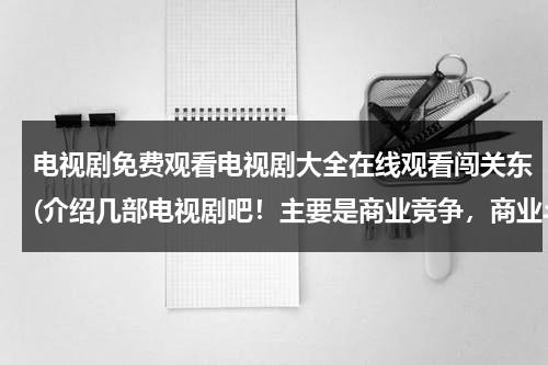电视剧免费观看电视剧大全在线观看闯关东(介绍几部电视剧吧！主要是商业竞争，商业斗争，这样的电视剧！)（闯关东电视剧1一52集免费）-第1张图片-九妖电影