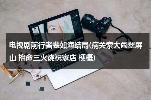 电视剧前行者裴如海结局(病关索大闹翠屏山 拚命三火烧祝家店 梗概)（前行者里的裴如海原型）-第1张图片-九妖电影