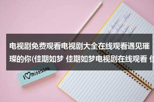 电视剧免费观看电视剧大全在线观看遇见璀璨的你(佳期如梦 佳期如梦电视剧在线观看 佳期如梦电视剧剧情介绍 佳期如梦优酷土豆视频播放全集)（遇见璀璨的你电视剧在哪个app上看）-第1张图片-九妖电影