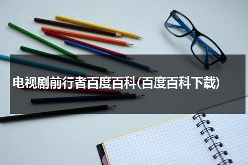 电视剧前行者百度百科(百度百科下载)（电视连续剧《前行者》续集全剧免费播放观看）-第1张图片-九妖电影