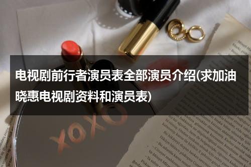 电视剧前行者演员表全部演员介绍(求加油晓惠电视剧资料和演员表)（前行者电视剧导演）-第1张图片-九妖电影