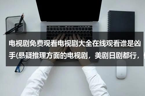 电视剧免费观看电视剧大全在线观看谁是凶手(悬疑推理方面的电视剧，美剧日剧都行，像神探夏洛克 神探伽利略这样的有没有。)（谁是凶手电视剧演员表）-第1张图片-九妖电影