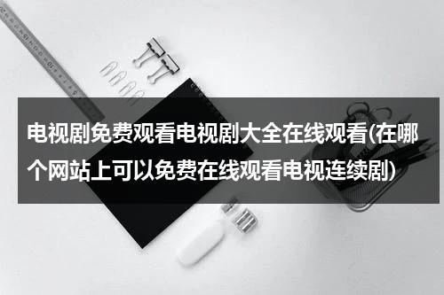 电视剧免费观看电视剧大全在线观看(在哪个网站上可以免费在线观看电视连续剧)（哪个网电视剧免费多?）-第1张图片-九妖电影