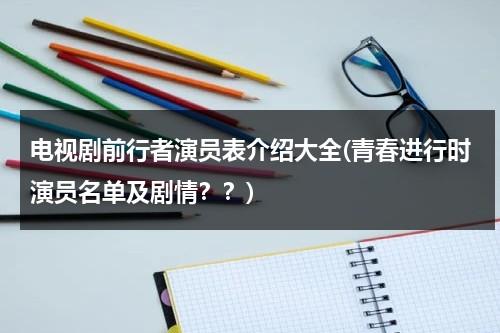 电视剧前行者演员表介绍大全(青春进行时演员名单及剧情？？)（2021前行者演员介绍）-第1张图片-九妖电影