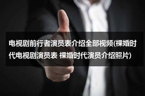 电视剧前行者演员表介绍全部视频(祼婚时代电视剧演员表 祼婚时代演员介绍照片)（电视剧前行者的主要演员）-第1张图片-九妖电影