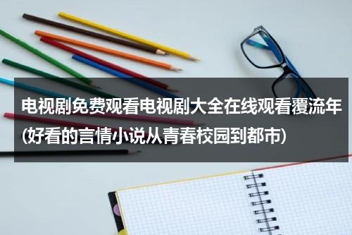 电视剧免费观看电视剧大全在线观看覆流年(好看的言情小说从青春校园到都市)（覆流年电视剧袁冰妍）-第1张图片-九妖电影