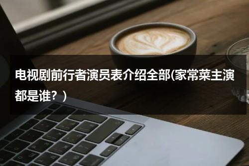 电视剧前行者演员表介绍全部(家常菜主演都是谁？)（电视剧《前行者》剧情介绍）-第1张图片-九妖电影