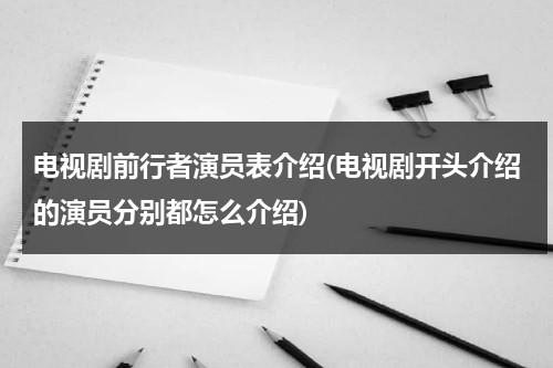 电视剧前行者演员表介绍(电视剧开头介绍的演员分别都怎么介绍)（电视剧前行者主要演员）-第1张图片-九妖电影