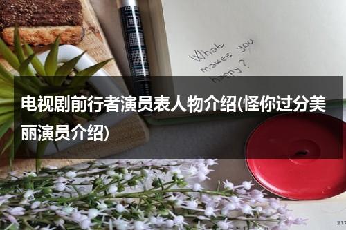 电视剧前行者演员表人物介绍(怪你过分美丽演员介绍)（电视剧前行者演员介绍）-第1张图片-九妖电影