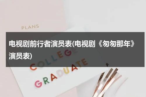 电视剧前行者演员表(电视剧《匆匆那年》演员表)（电视剧前行者剧集介绍）-第1张图片-九妖电影