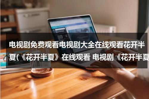电视剧免费观看电视剧大全在线观看花开半夏(《花开半夏》在线观看 电视剧《花开半夏》全集百度影音播放)（电视剧花开半夏第一集播放）-第1张图片-九妖电影