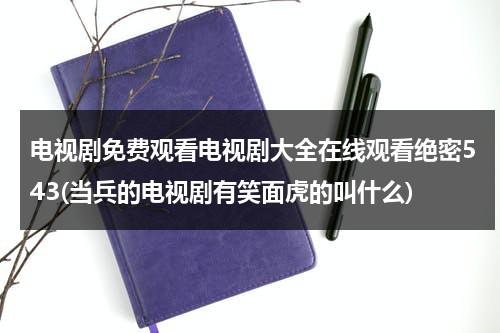 电视剧免费观看电视剧大全在线观看绝密543(当兵的电视剧有笑面虎的叫什么)（543绝密部队电视剧免费观看）-第1张图片-九妖电影
