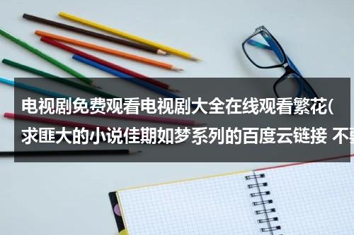 电视剧免费观看电视剧大全在线观看繁花(求匪大的小说佳期如梦系列的百度云链接 不要压缩包 注意是三部)（电视剧免费观看电视剧大全在线观看软件下载）-第1张图片-九妖电影