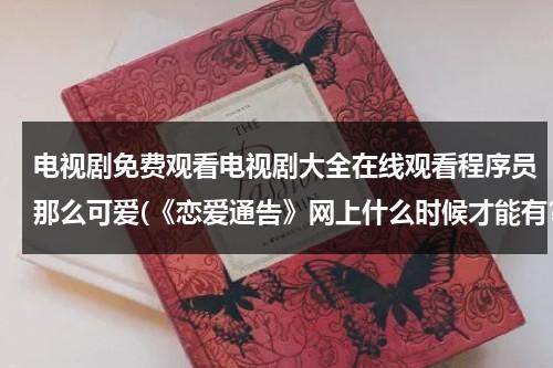 电视剧免费观看电视剧大全在线观看程序员那么可爱(《恋爱通告》网上什么时候才能有？电影院里没了怎么办！)（恋爱先生程序员扮演者）-第1张图片-九妖电影