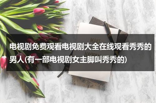 电视剧免费观看电视剧大全在线观看秀秀的男人(有一部电视剧女主脚叫秀秀的)（电视频剧秀秀的男人）-第1张图片-九妖电影