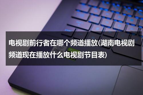 电视剧前行者在哪个频道播放(湖南电视剧频道现在播放什么电视剧节目表)（前行者什么电视台播放）-第1张图片-九妖电影