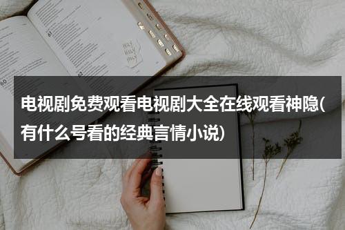 电视剧免费观看电视剧大全在线观看神隐(有什么号看的经典言情小说)（神隐村电视剧）-第1张图片-九妖电影
