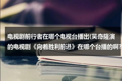 电视剧前行者在哪个电视台播出(吴奇隆演的电视剧《向着胜利前进》在哪个台播的啊？)（前行者是哪个电视台在播放的）-第1张图片-九妖电影