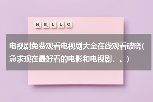 电视剧免费观看电视剧大全在线观看破晓(急求现在最好看的电影和电视剧、、)（破晓电视剧免费观看cctv）-第1张图片-九妖电影