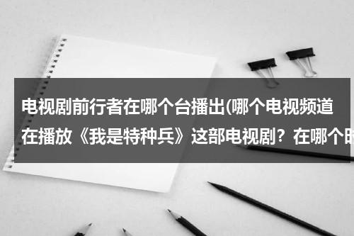 电视剧前行者在哪个台播出(哪个电视频道在播放《我是特种兵》这部电视剧？在哪个时间段？)（前行者在哪个卫视播出）-第1张图片-九妖电影